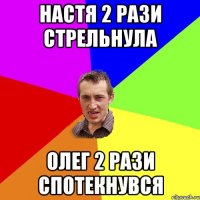 Настя 2 рази стрельнула Олег 2 рази спотекнувся