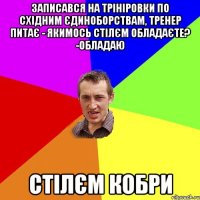 записався на трініровки по східним єдиноборствам, тренер питає - якимось стілєм обладаєте? -обладаю стілєм кобри