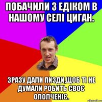 Побачили з Едіком в нашому селі циган. Зразу дали пизди,щоб ті не думали робить своє ополченіє.