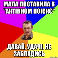 мала поставила в "актівном поіскє" давай, удачі, не заблудись