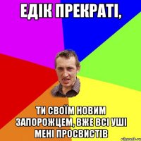 Едік прекраті, ти своїм новим запорожцем, вже всі уші мені просвистів
