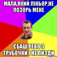 мала,який лікьор,не позорь мене єбаш рево з трубочки і не пизди