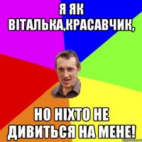 Я як Віталька,красавчик, но ніхто не дивиться на мене!