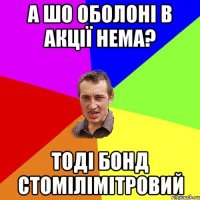 А ШО ОБОЛОНІ В АКЦІЇ НЕМА? ТОДІ БОНД СТОМІЛІМІТРОВИЙ