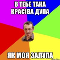 в тебе така красіва дупа як моя залупа