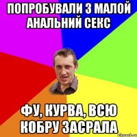 попробували з малой анальний секс фу, курва, всю кобру засрала