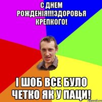 С Днем Рожденія!!!Здоровья крепкого! і шоб все було четко як у паци!