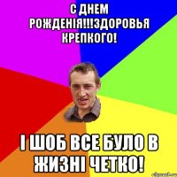 С Днем Рожденія!!!Здоровья крепкого! і шоб все було в жизні четко!