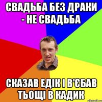 свадьба без драки - не свадьба сказав Едік і в'єбав тьощі в кадик