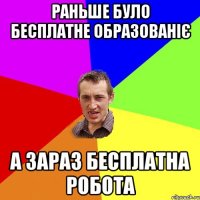 раньше було бесплатне образованіє а зараз бесплатна робота