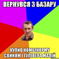 Вернувся з базару Купив комбікорму свиням і гулівера малій