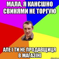Мала, я канєшно свинями не торгую Але і ти не продавщиця в магазіні