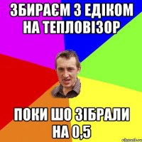 збираєм з Едіком на тепловізор поки шо зібрали на 0,5