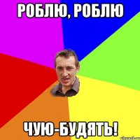 роблю, роблю чую-будять!