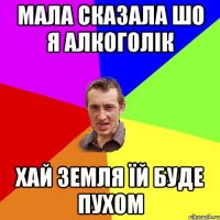 мала сказала шо я алкоголік хай земля їй буде пухом