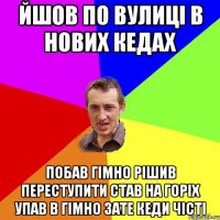 ЙШОВ ПО ВУЛИЦІ В НОВИХ КЕДАХ ПОБАВ ГІМНО РІШИВ ПЕРЕСТУПИТИ СТАВ НА ГОРІХ УПАВ В ГІМНО ЗАТЕ КЕДИ ЧІСТІ