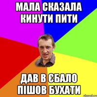 МАЛА СКАЗАЛА КИНУТИ ПИТИ ДАВ В ЄБАЛО ПІШОВ БУХАТИ