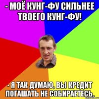 - Моё кунг-фу сильнее твоего кунг-фу! - Я так думаю, вы кредит погашать не собираетесь.