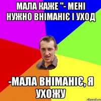 Мала каже "- Мені нужно вніманіє і уход -мала вніманіє, я ухожу