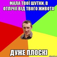 мала твої шутки, в отлічії від твого живота дуже плоскі