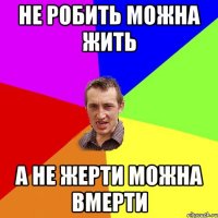 не робить можна жить а не жерти можна вмерти