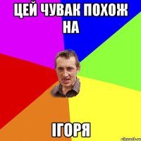 цей чувак похож на Ігоря