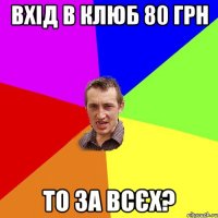 вхід в клюб 80 грн то за всєх?