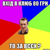 вхід в клюб 80 грн то за всєх ?