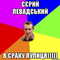 сєрий левадський в сраку лупиця)))))