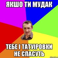 якшо ти мудак тебе і татуіровки не спасуть