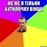 нє нє я тільки бутилочку вінца 