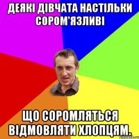 Деякi дівчата настільки сором'язливі що соромляться відмовляти хлопцям.