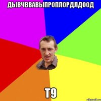 Дывчввавыпроплордлдоод Т9