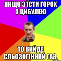 Якщо з'їсти горох з цибулею то вийде сльозогінний газ.