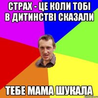 страх - це коли тобі в дитинстві сказали тебе мама шукала