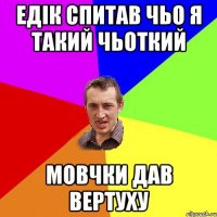 Едік спитав чьо я такий чьоткий Мовчки дав вертуху