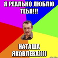 Я реально люблю тебя!!! Наташа Яковлева))))