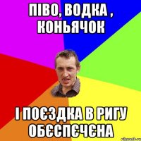 піво, водка , коньячок і поєздка в Ригу обєспєчєна
