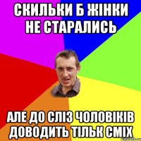скильки б жінки не старались але до сліз чоловіків доводить тільк сміх