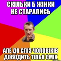 скільки б жінки не старались але до сліз чоловіків доводить тільк сміх
