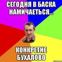 Сегодня в баска намичаеться... Конкретне бухалово