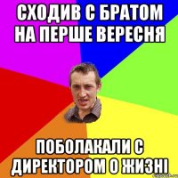 сходив с братом на перше вересня поболакали с директором о жизні
