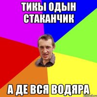 тикы одын стаканчик а де вся водяра
