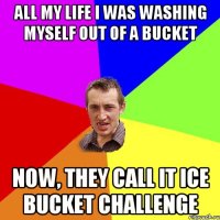 All my life I was washing myself out of a bucket Now, they call it Ice bucket challenge