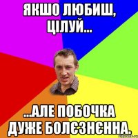 Якшо любиш, цілуй... ...але побочка дуже болєзнєнна.