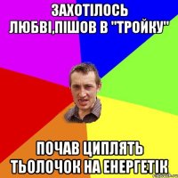 захотілось любві,пішов в "тройку" почав циплять тьолочок на енергетік