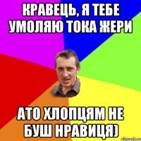 Кравець, я тебе умоляю тока жери ато хлопцям не буш нравиця)