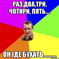 Раз,два,три, чотири, пять.... Он іде бухать..........