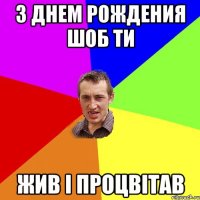 з днем рождения шоб ти жив і процвітав