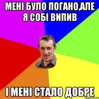 мені було погано,але я собі випив і мені стало добре